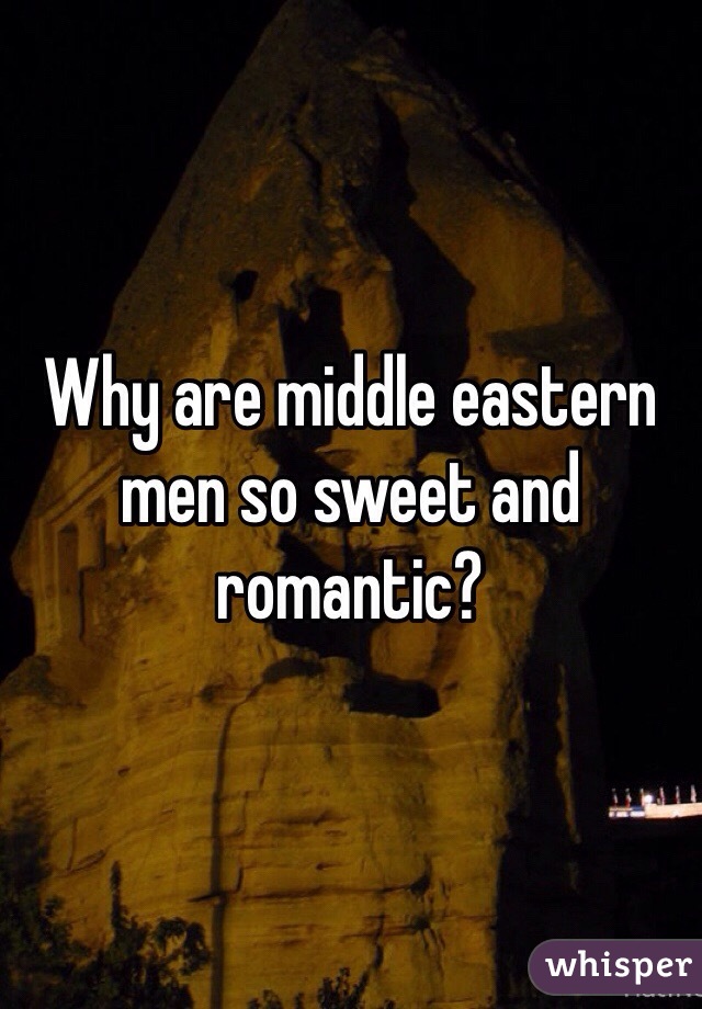 Why are middle eastern men so sweet and romantic? 
