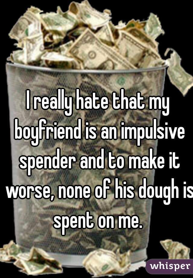 I really hate that my boyfriend is an impulsive spender and to make it worse, none of his dough is spent on me. 