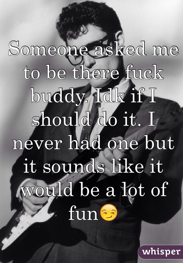 Someone asked me to be there fuck buddy. Idk if I should do it. I never had one but it sounds like it would be a lot of fun😏