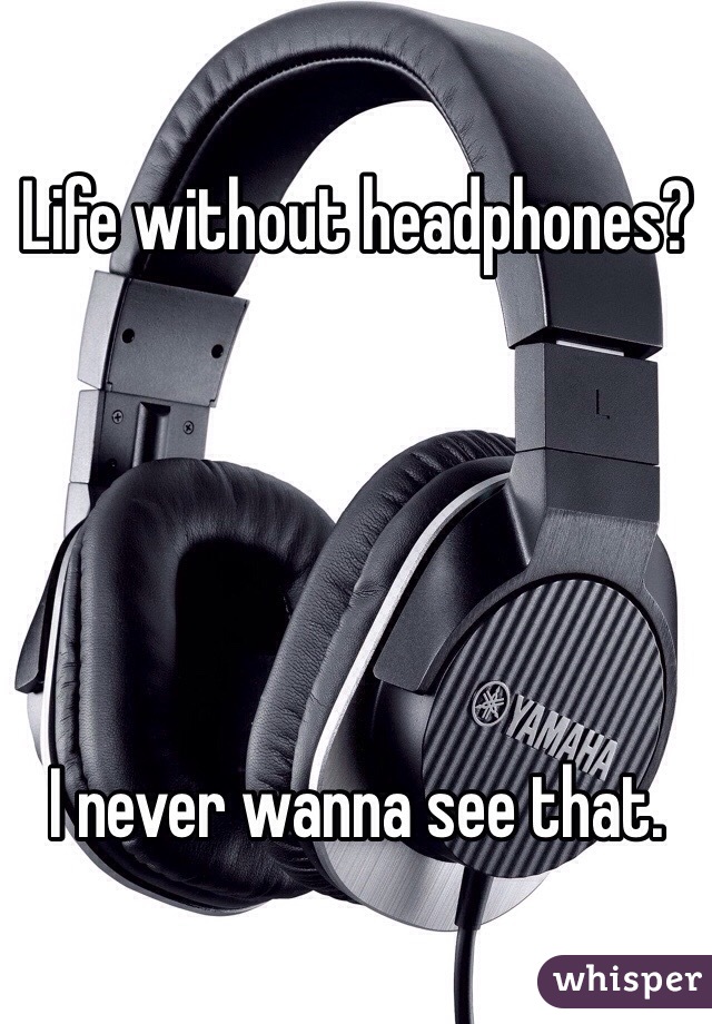 Life without headphones? 





I never wanna see that.