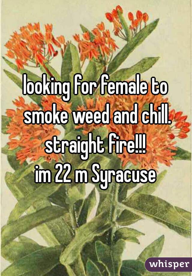 looking for female to smoke weed and chill. straight fire!!! 
im 22 m Syracuse
 