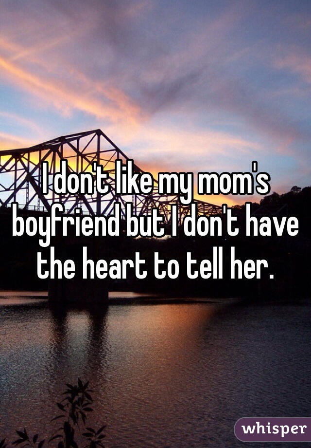 I don't like my mom's boyfriend but I don't have the heart to tell her.