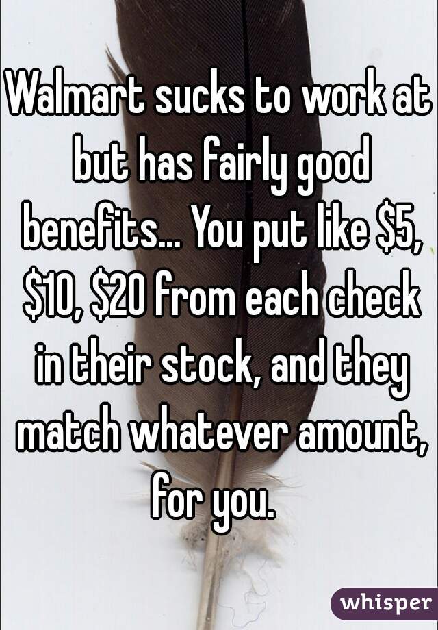 Walmart sucks to work at but has fairly good benefits... You put like $5, $10, $20 from each check in their stock, and they match whatever amount, for you.  