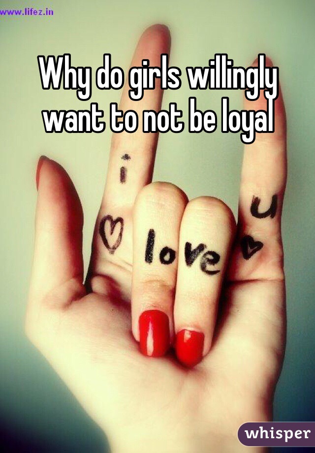 Why do girls willingly want to not be loyal