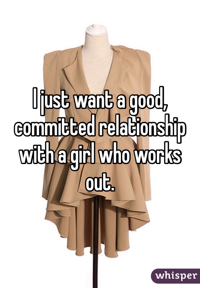 I just want a good, committed relationship with a girl who works out. 