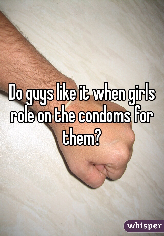 Do guys like it when girls role on the condoms for them? 