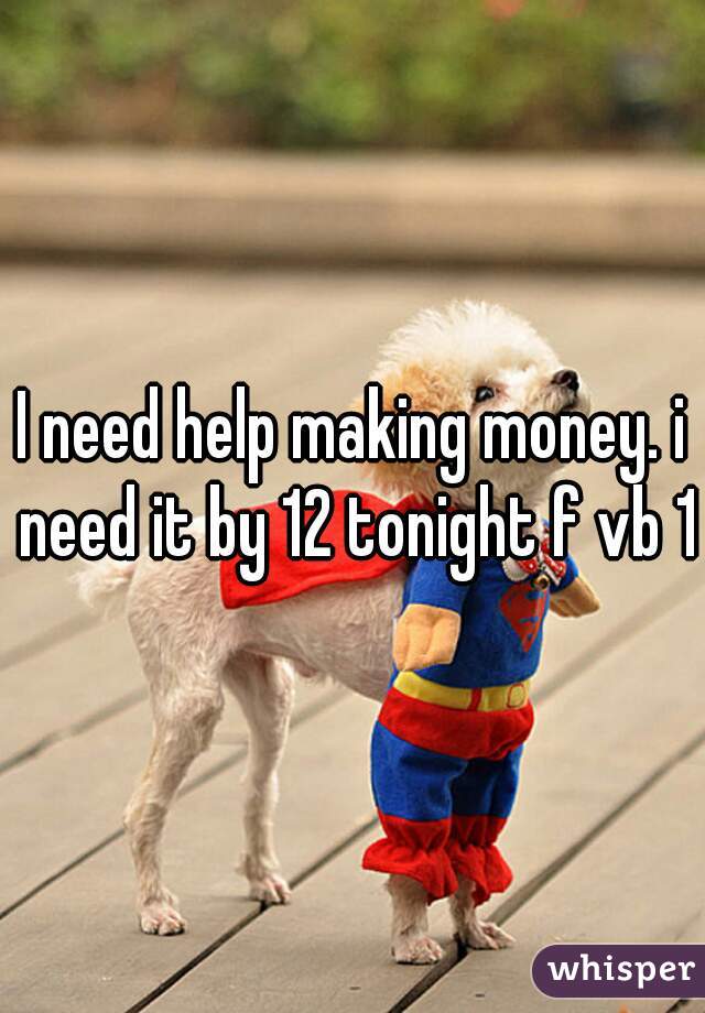 I need help making money. i need it by 12 tonight f vb 18
