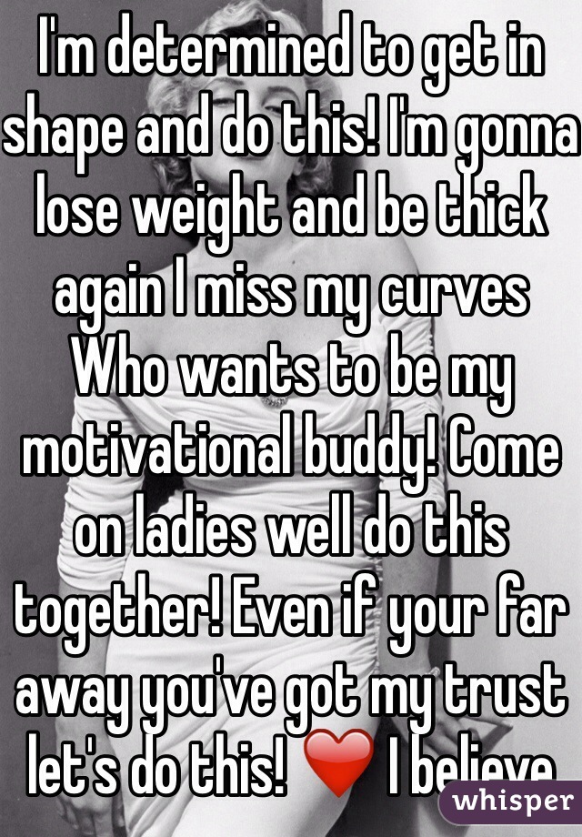 I'm determined to get in shape and do this! I'm gonna lose weight and be thick again I miss my curves Who wants to be my motivational buddy! Come on ladies well do this together! Even if your far away you've got my trust let's do this! ❤️ I believe 