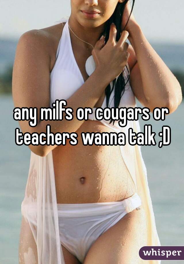 any milfs or cougars or teachers wanna talk ;D