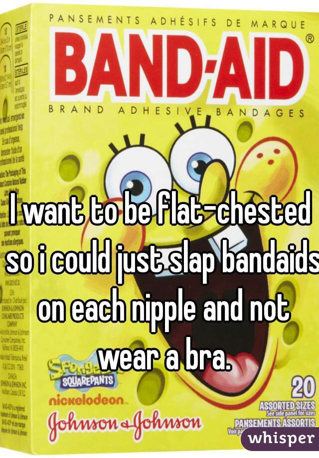 I want to be flat-chested so i could just slap bandaids on each nipple and not wear a bra.
