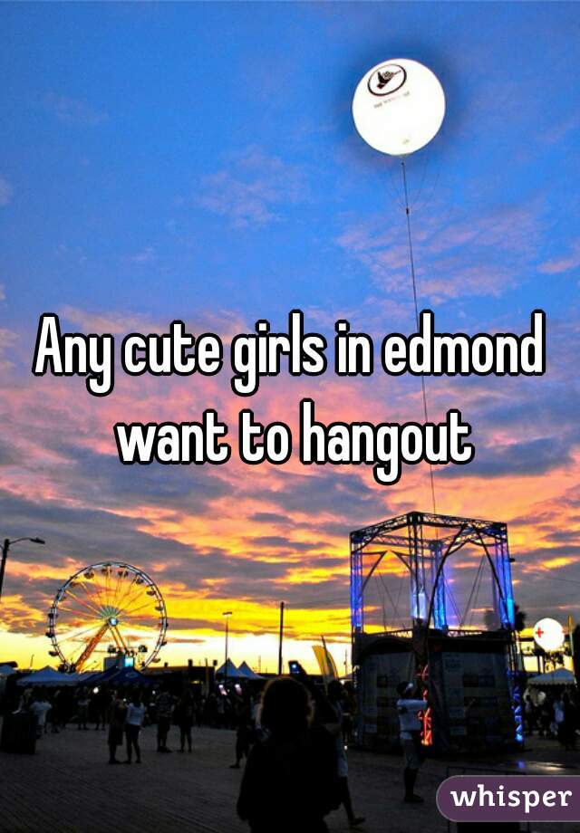 Any cute girls in edmond want to hangout