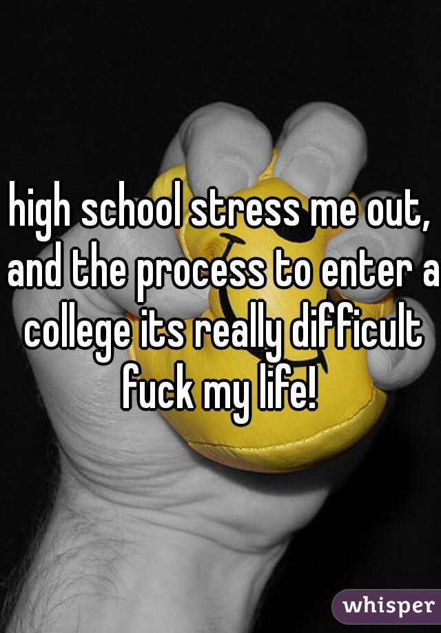 high school stress me out, and the process to enter a college its really difficult fuck my life! 