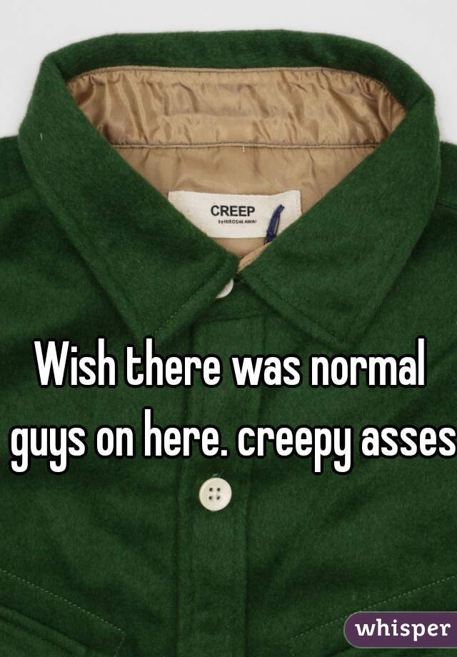 Wish there was normal guys on here. creepy asses!