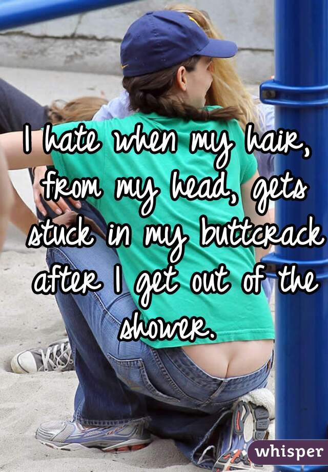 I hate when my hair, from my head, gets stuck in my buttcrack after I get out of the shower. 