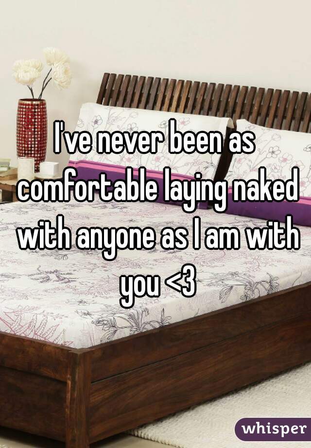 I've never been as comfortable laying naked with anyone as I am with you <3