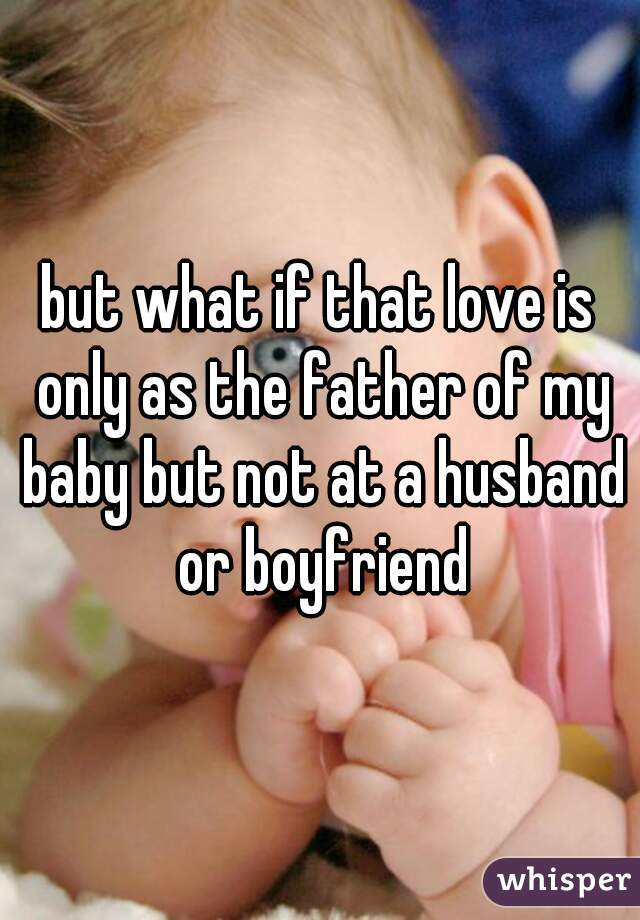 but what if that love is only as the father of my baby but not at a husband or boyfriend