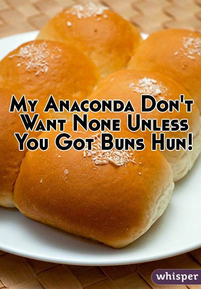 My Anaconda Don't Want None Unless You Got Buns Hun!