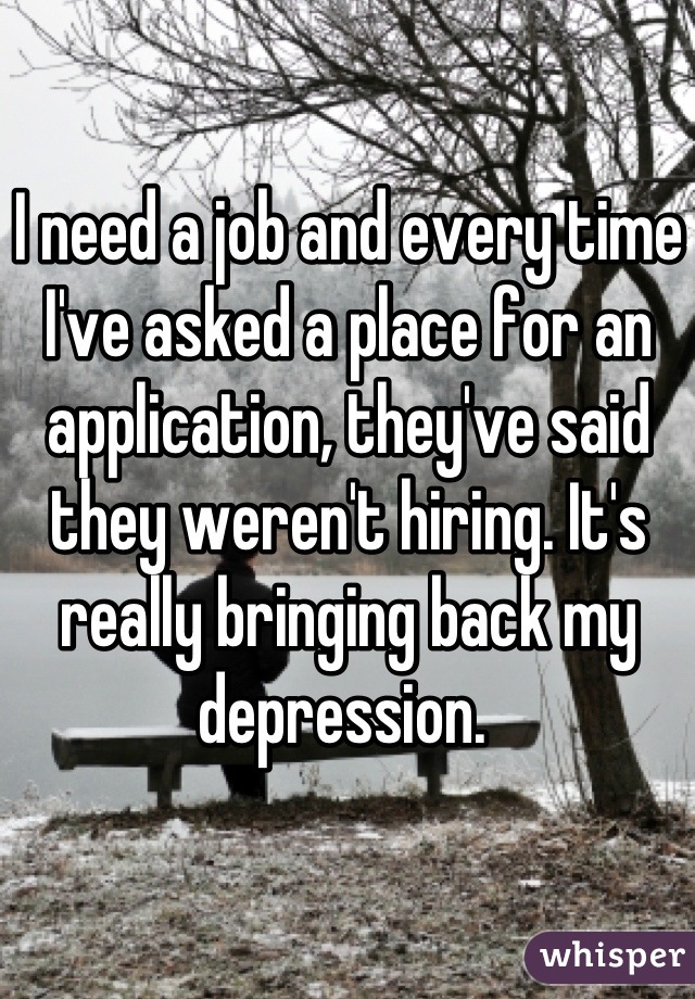 I need a job and every time I've asked a place for an application, they've said they weren't hiring. It's really bringing back my depression. 