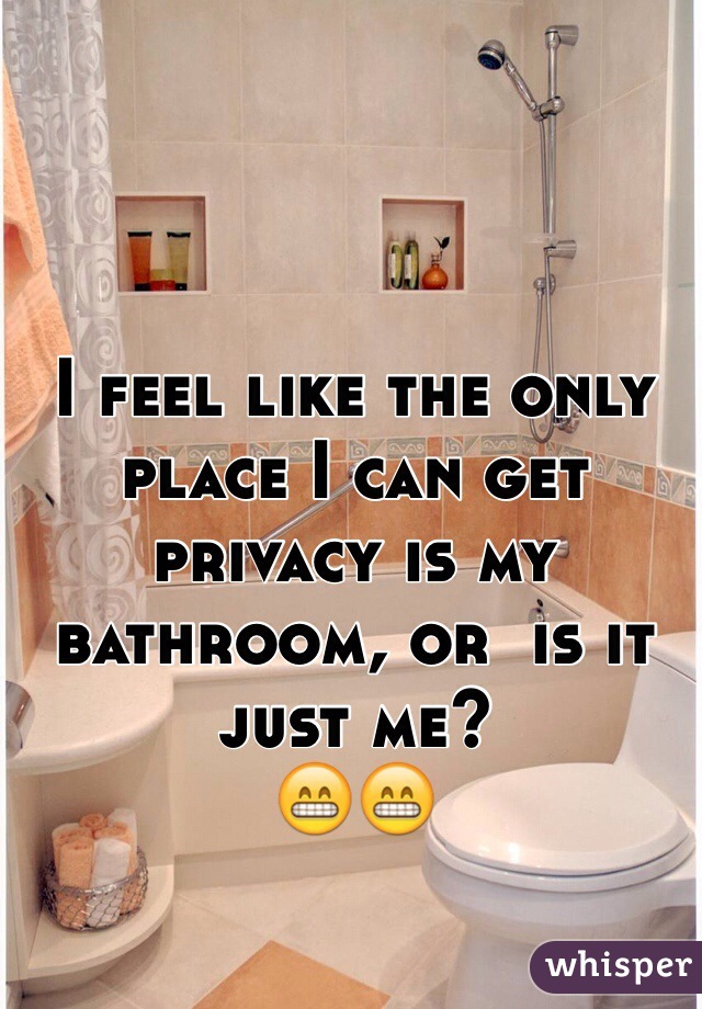 I feel like the only place I can get privacy is my bathroom, or  is it just me? 
😁😁
