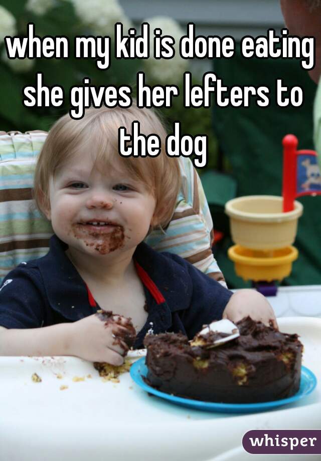 when my kid is done eating she gives her lefters to the dog