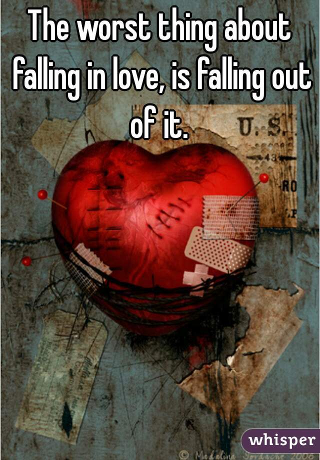 The worst thing about falling in love, is falling out of it. 