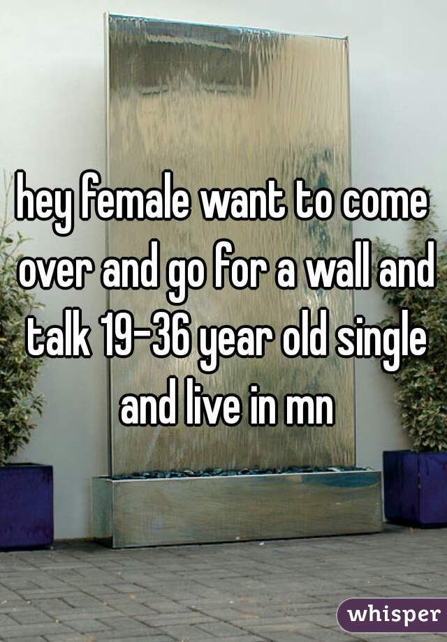 hey female want to come over and go for a wall and talk 19-36 year old single and live in mn