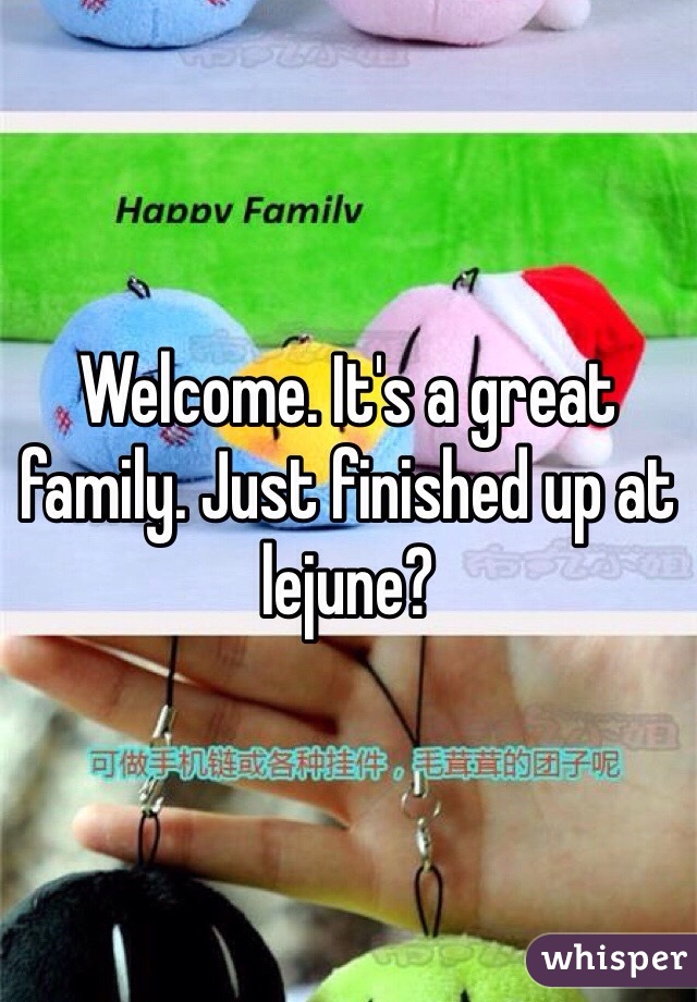 Welcome. It's a great family. Just finished up at lejune?