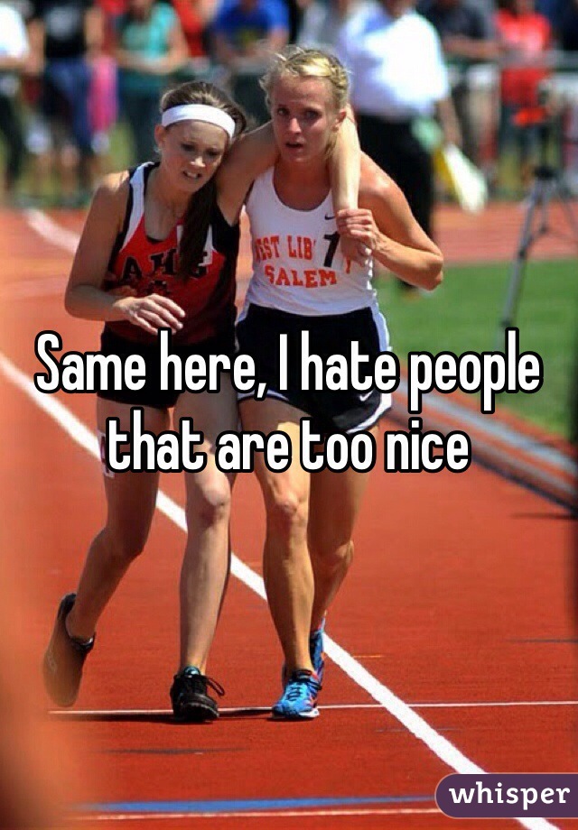 Same here, I hate people that are too nice