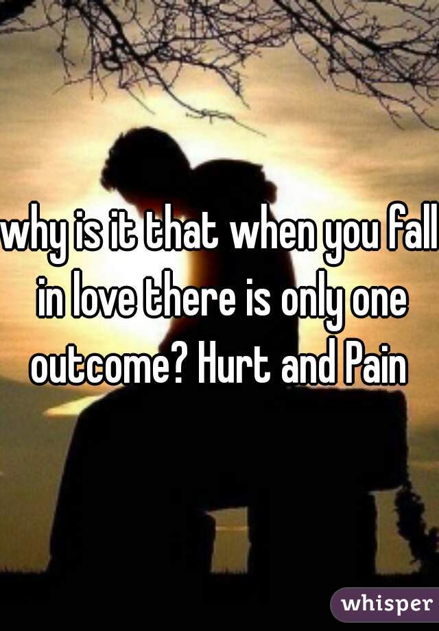 why is it that when you fall in love there is only one outcome? Hurt and Pain 
