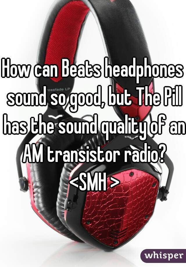 How can Beats headphones sound so good, but The Pill has the sound quality of an AM transistor radio? <SMH >