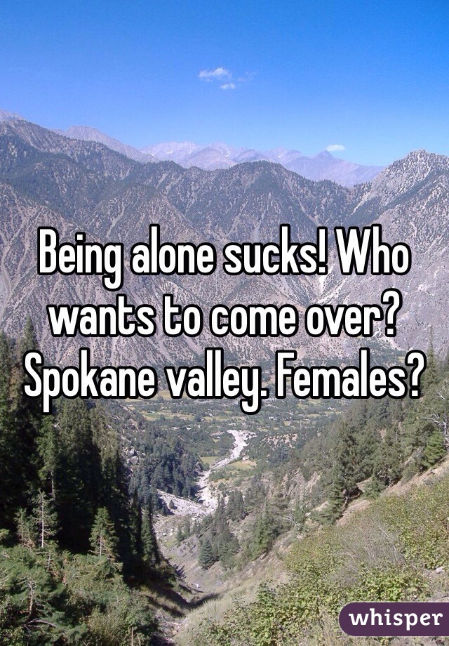 Being alone sucks! Who wants to come over? Spokane valley. Females?