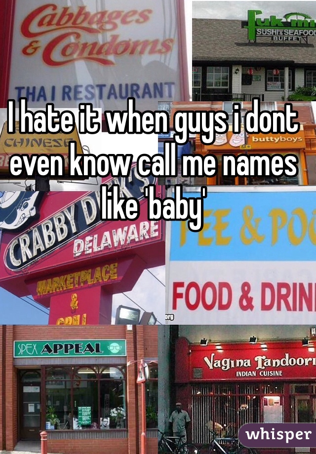 I hate it when guys i dont even know call me names like 'baby' 