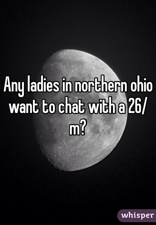 Any ladies in northern ohio want to chat with a 26/m?