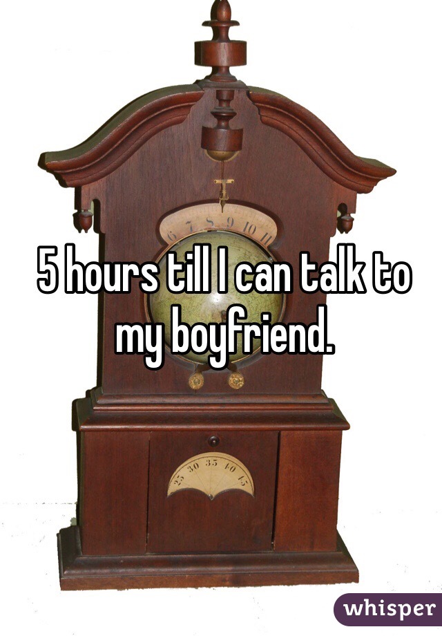 5 hours till I can talk to my boyfriend. 