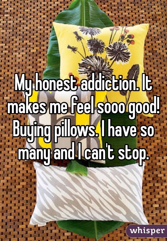 My honest addiction. It makes me feel sooo good! 
Buying pillows. I have so many and I can't stop.