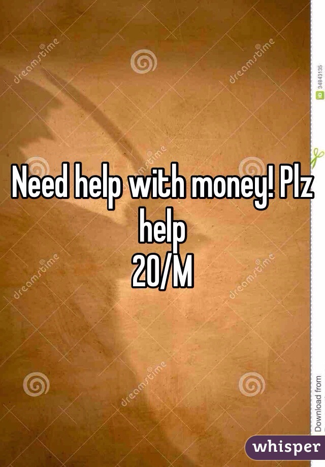 Need help with money! Plz help
20/M