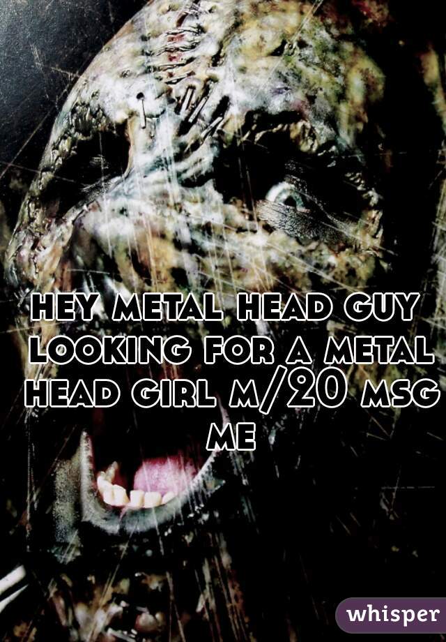 hey metal head guy looking for a metal head girl m/20 msg me