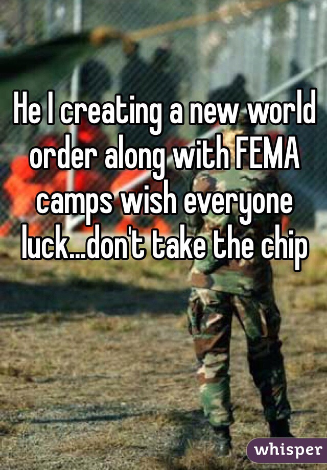 He I creating a new world order along with FEMA camps wish everyone luck...don't take the chip