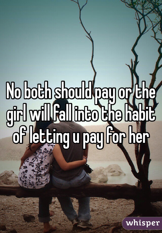 No both should pay or the girl will fall into the habit of letting u pay for her