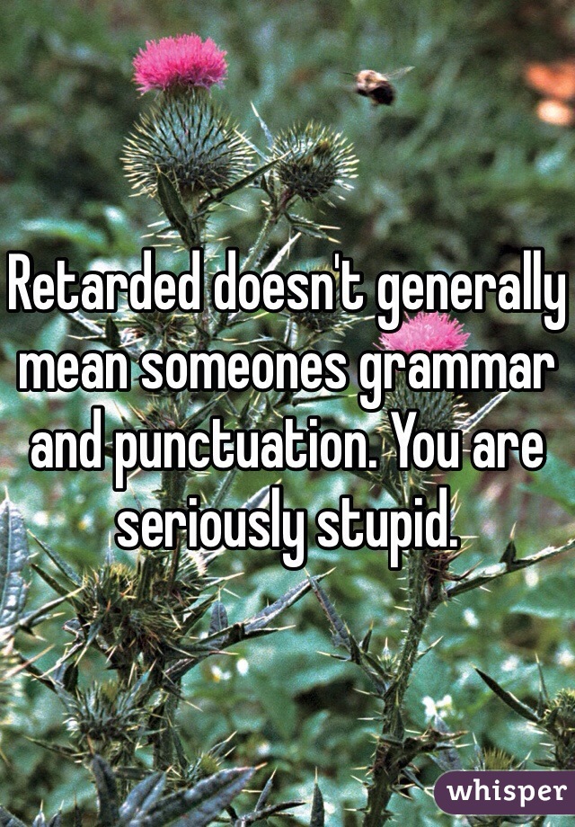 Retarded doesn't generally mean someones grammar and punctuation. You are seriously stupid. 