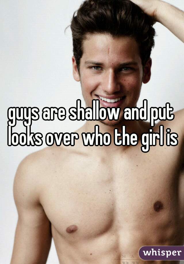 guys are shallow and put looks over who the girl is