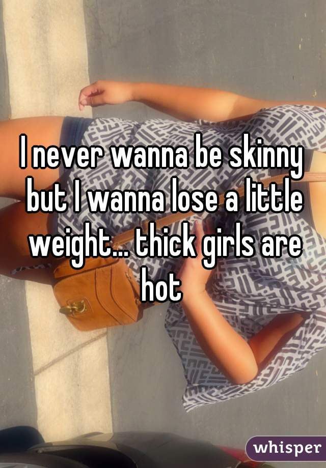 I never wanna be skinny but I wanna lose a little weight... thick girls are hot 