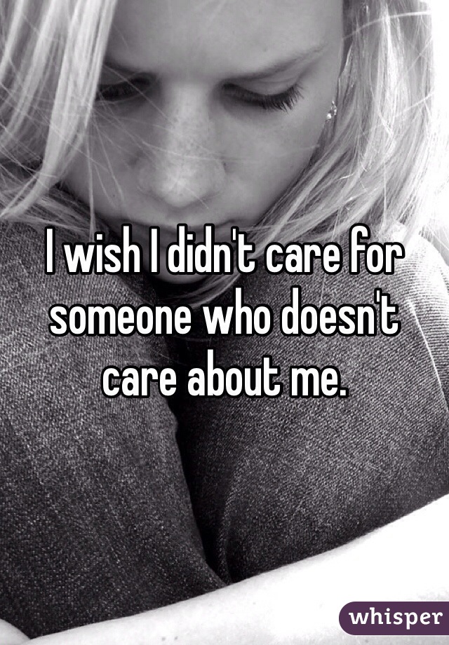 I wish I didn't care for someone who doesn't care about me.