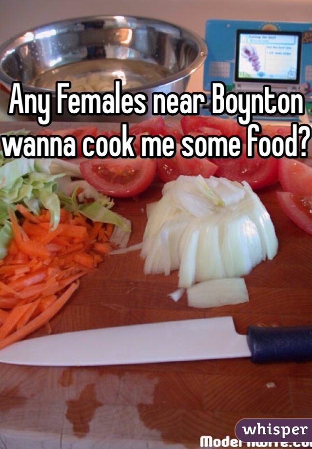 Any Females near Boynton wanna cook me some food?