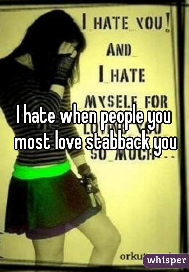 I hate when people you most love stabback you
