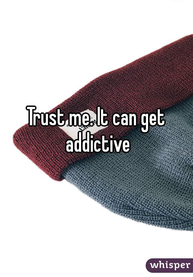 Trust me. It can get addictive