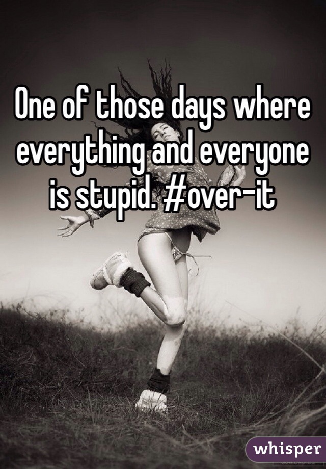 One of those days where everything and everyone is stupid. #over-it