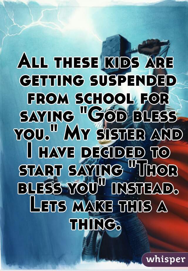 All these kids are getting suspended from school for saying "God bless you." My sister and I have decided to start saying "Thor bless you" instead. Lets make this a thing. 