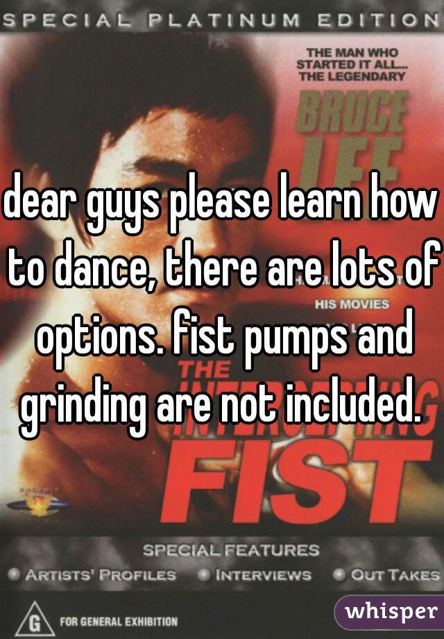 dear guys please learn how to dance, there are lots of options. fist pumps and grinding are not included. 