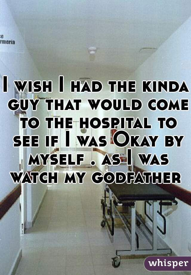 I wish I had the kinda guy that would come to the hospital to see if I was Okay by myself . as I was watch my godfather  
